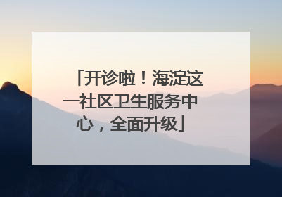 开诊啦！海淀这一社区卫生服务中心，全面升级