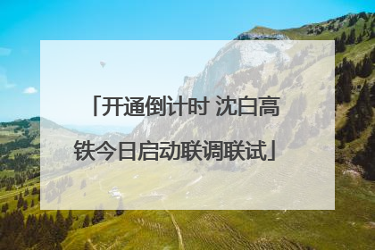 开通倒计时 沈白高铁今日启动联调联试