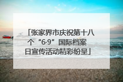 张家界市庆祝第十八个“6·9”国际档案日宣传活动精彩纷呈