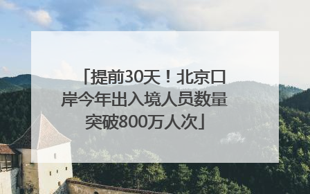 提前30天！北京口岸今年出入境人员数量突破800万人次