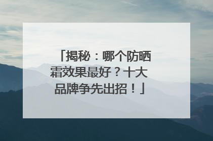 揭秘：哪个防晒霜效果最好？十大品牌争先出招！