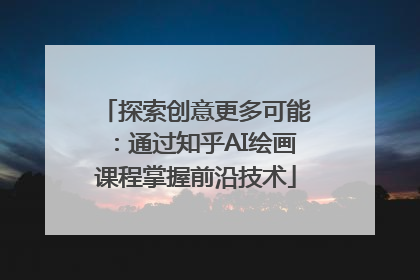 探索创意更多可能：通过知乎AI绘画课程掌握前沿技术