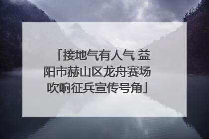 接地气有人气 益阳市赫山区龙舟赛场吹响征兵宣传号角