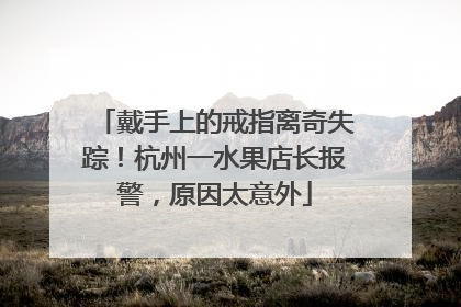 戴手上的戒指离奇失踪！杭州一水果店长报警，原因太意外