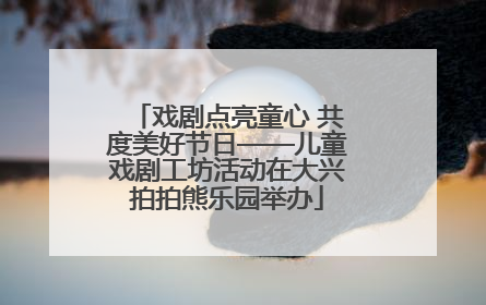 戏剧点亮童心 共度美好节日——儿童戏剧工坊活动在大兴拍拍熊乐园举办
