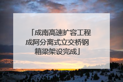 成南高速扩容工程成阿分离式立交桥钢箱梁架设完成