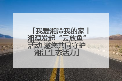 我爱湘潭我的家丨湘潭发起“云放鱼”活动 邀您共同守护湘江生态活力