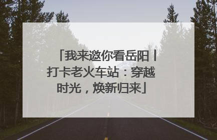 我来邀你看岳阳丨打卡老火车站：穿越时光，焕新归来