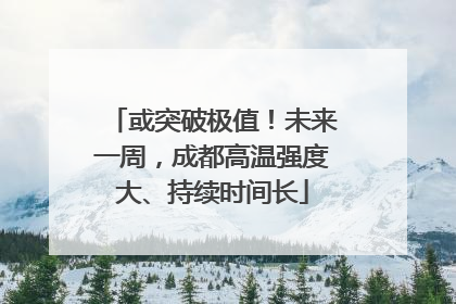 或突破极值！未来一周，成都高温强度大、持续时间长