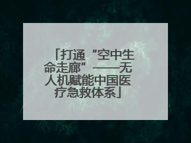 打通“空中生命走廊”——无人机赋能中国医疗急救体系
