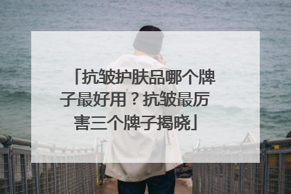 抗皱护肤品哪个牌子最好用？抗皱最厉害三个牌子揭晓
