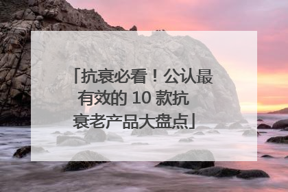 抗衰必看！公认最有效的 10 款抗衰老产品大盘点