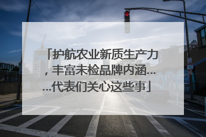 护航农业新质生产力，丰富未检品牌内涵……代表们关心这些事