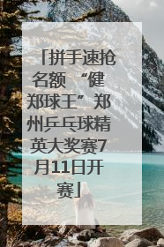 拼手速抢名额 “健郑球王”郑州乒乓球精英大奖赛7月11日开赛