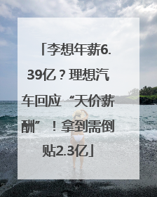 李想年薪6.39亿？理想汽车回应“天价薪酬”！拿到需倒贴2.3亿