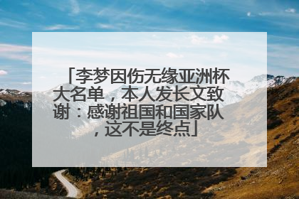 李梦因伤无缘亚洲杯大名单，本人发长文致谢：感谢祖国和国家队，这不是终点