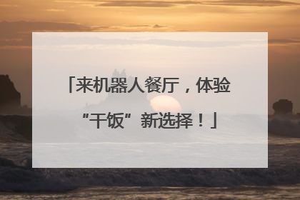 来机器人餐厅，体验“干饭”新选择！