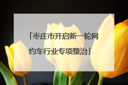 枣庄市开启新一轮网约车行业专项整治