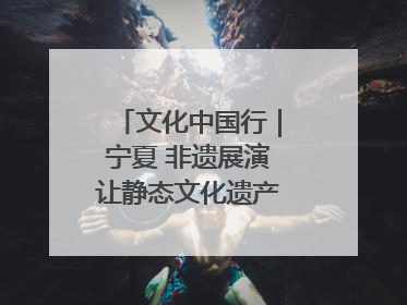 文化中国行｜宁夏 非遗展演让静态文化遗产“活”起来