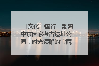 文化中国行｜渤海中京国家考古遗址公园：时光馈赠的宝藏 历史凝固的诗篇