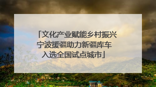 文化产业赋能乡村振兴 宁波援疆助力新疆库车入选全国试点城市
