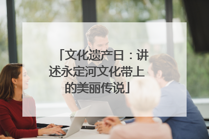 文化遗产日：讲述永定河文化带上的美丽传说