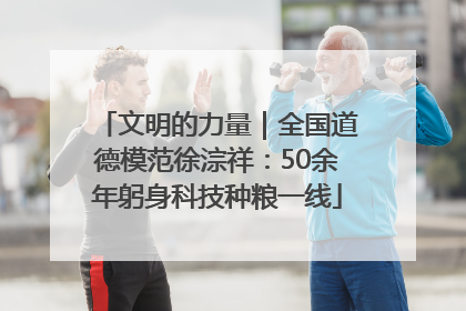 文明的力量｜全国道德模范徐淙祥：50余年躬身科技种粮一线