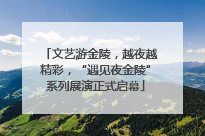 文艺游金陵，越夜越精彩，“遇见夜金陵”系列展演正式启幕