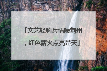 文艺轻骑兵情暖荆州,红色薪火点亮楚天
