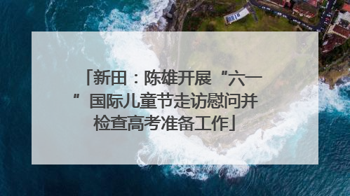 新田：陈雄开展“六一”国际儿童节走访慰问并检查高考准备工作