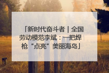 新时代奋斗者｜全国劳动模范李斌：一把焊枪“点亮”美丽海岛