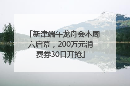 新津端午龙舟会本周六启幕，200万元消费券30日开抢