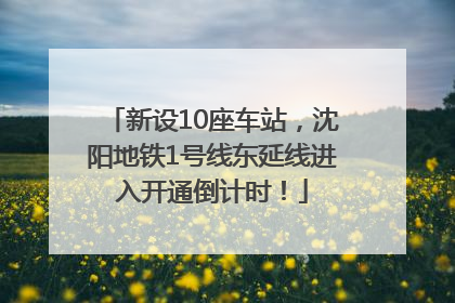 新设10座车站，沈阳地铁1号线东延线进入开通倒计时！