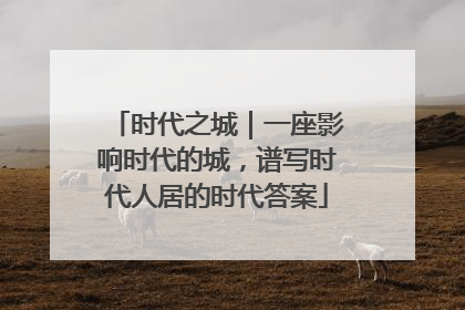 时代之城｜一座影响时代的城，谱写时代人居的时代答案