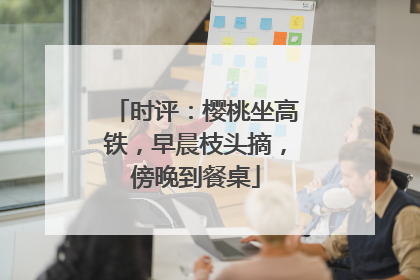 时评：樱桃坐高铁，早晨枝头摘，傍晚到餐桌