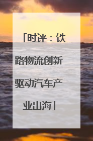 时评：铁路物流创新驱动汽车产业出海