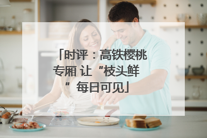 时评：高铁樱桃专厢 让“枝头鲜”每日可见