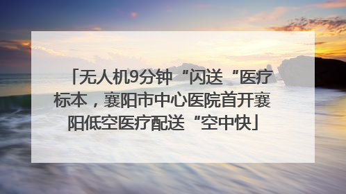 无人机9分钟“闪送“医疗标本，襄阳市中心医院首开襄阳低空医疗配送“空中快