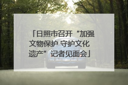 日照市召开“加强文物保护 守护文化遗产”记者见面会