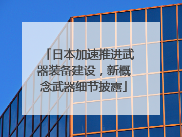 日本加速推进武器装备建设，新概念武器细节披露