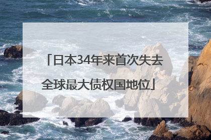 日本34年来首次失去全球最大债权国地位