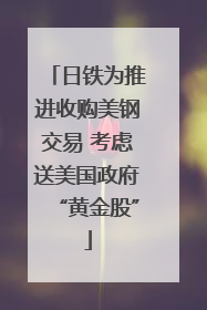 日铁为推进收购美钢交易 考虑送美国政府“黄金股”