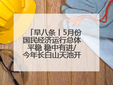 早八条丨5月份国民经济运行总体平稳 稳中有进/今年长白山天池开冰首现“文武双全”奇观