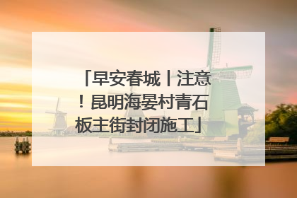 早安春城丨注意！昆明海晏村青石板主街封闭施工