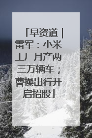 早资道｜雷军：小米工厂月产两三万辆车；曹操出行开启招股