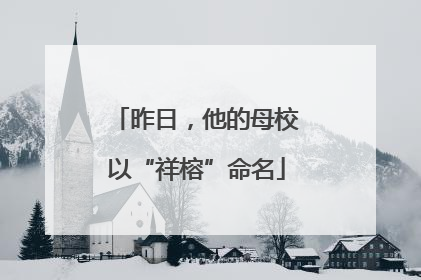 昨日，他的母校以“祥榕”命名