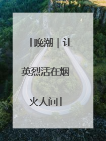 晚潮｜让英烈活在烟火人间