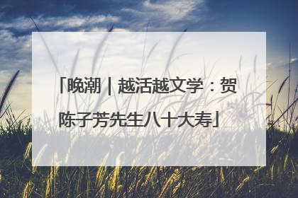 晚潮｜越活越文学：贺陈子芳先生八十大寿