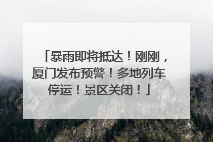 暴雨即将抵达！刚刚，厦门发布预警！多地列车停运！景区关闭！