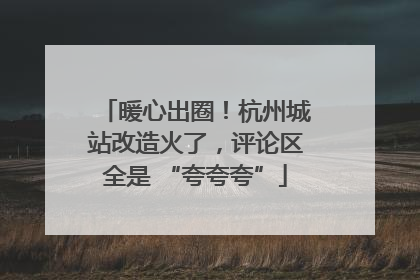 暖心出圈！杭州城站改造火了，评论区全是 “夸夸夸”